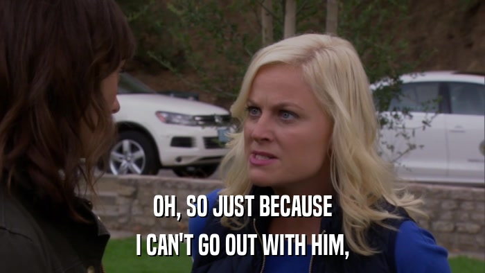 OH, SO JUST BECAUSE I CAN'T GO OUT WITH HIM, 