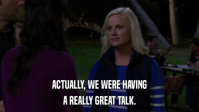ACTUALLY, WE WERE HAVING A REALLY GREAT TALK. 