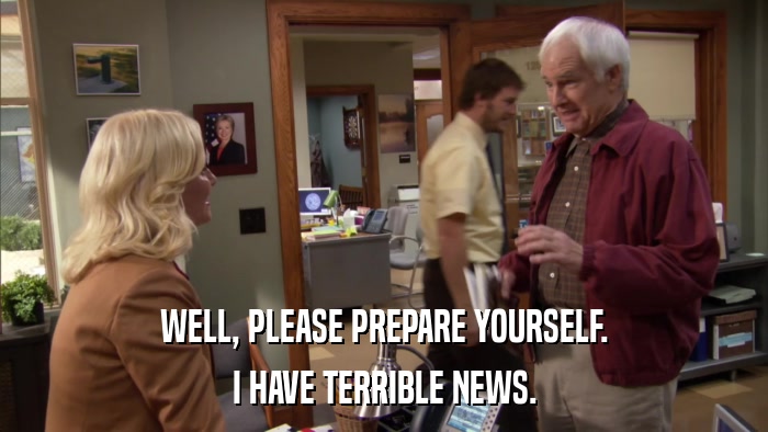 WELL, PLEASE PREPARE YOURSELF. I HAVE TERRIBLE NEWS. 