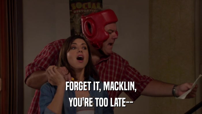 FORGET IT, MACKLIN, YOU'RE TOO LATE-- 
