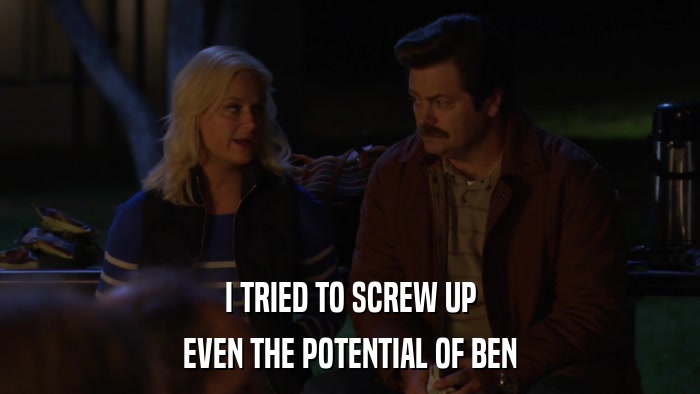 I TRIED TO SCREW UP EVEN THE POTENTIAL OF BEN 