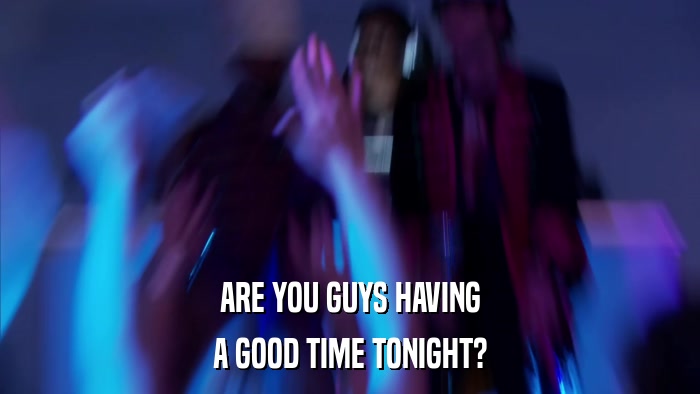 ARE YOU GUYS HAVING A GOOD TIME TONIGHT? 