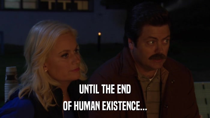 UNTIL THE END OF HUMAN EXISTENCE... 