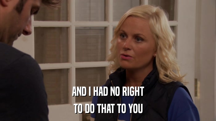 AND I HAD NO RIGHT TO DO THAT TO YOU 