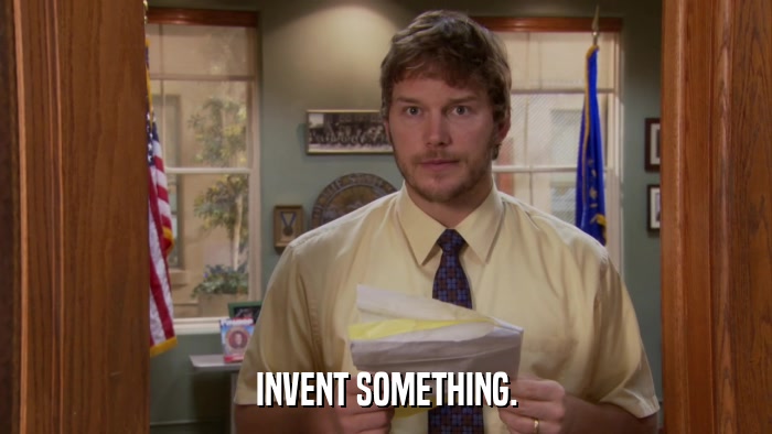 INVENT SOMETHING.  