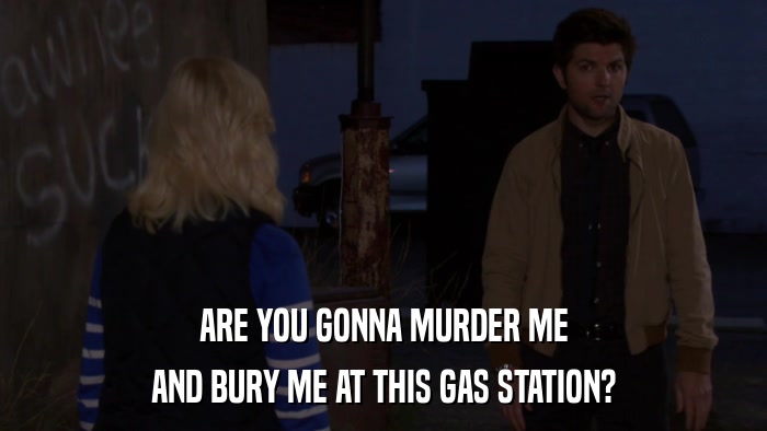 ARE YOU GONNA MURDER ME AND BURY ME AT THIS GAS STATION? 