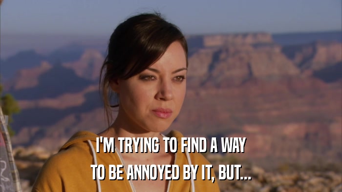 I'M TRYING TO FIND A WAY TO BE ANNOYED BY IT, BUT... 