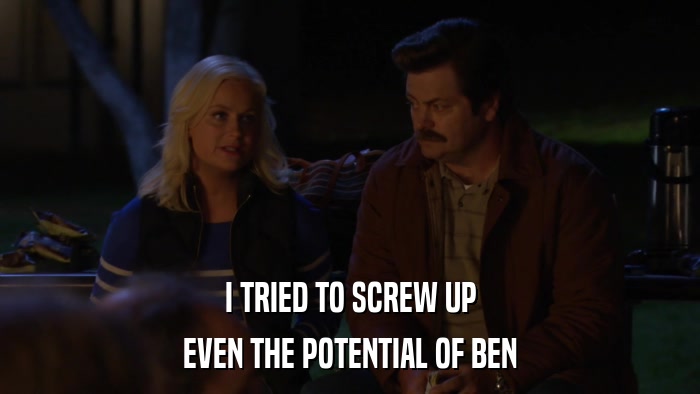 I TRIED TO SCREW UP EVEN THE POTENTIAL OF BEN 