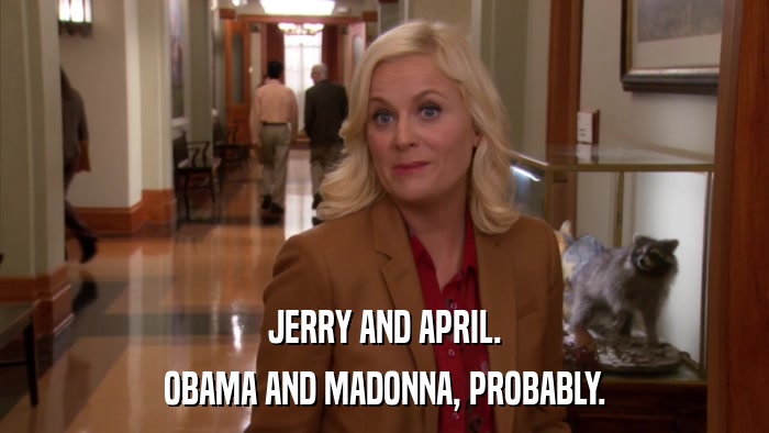 JERRY AND APRIL. OBAMA AND MADONNA, PROBABLY. 