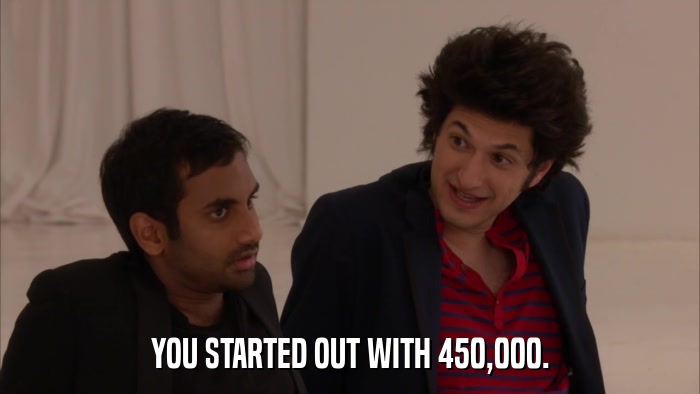 YOU STARTED OUT WITH 450,000.  