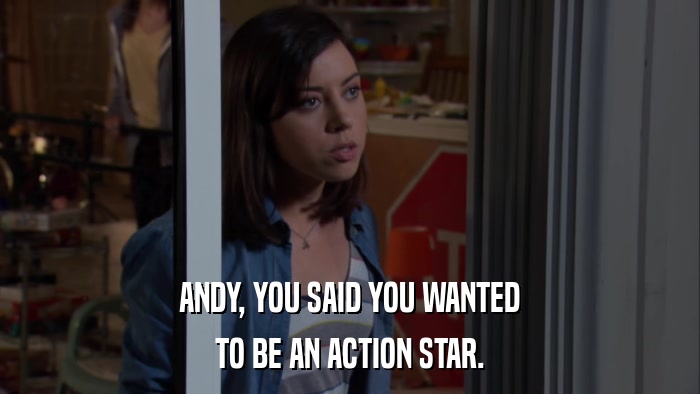 ANDY, YOU SAID YOU WANTED TO BE AN ACTION STAR. 