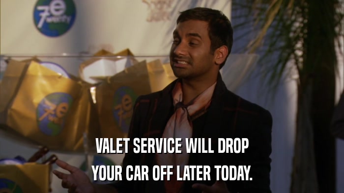 VALET SERVICE WILL DROP YOUR CAR OFF LATER TODAY. 