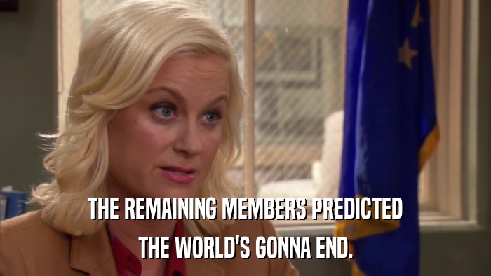 THE REMAINING MEMBERS PREDICTED THE WORLD'S GONNA END. 