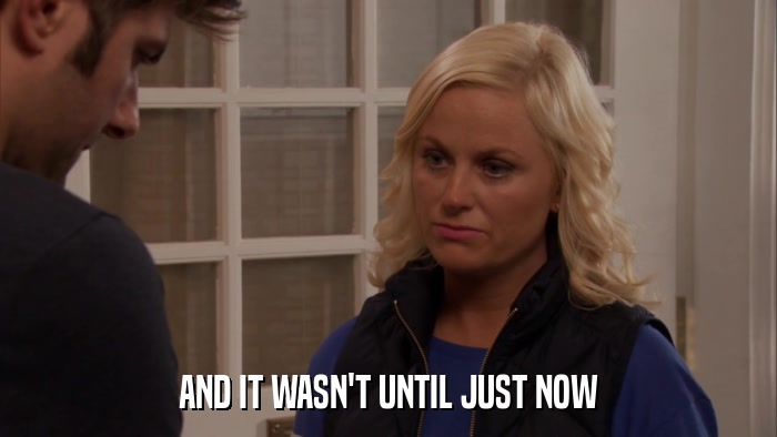 AND IT WASN'T UNTIL JUST NOW  