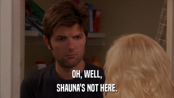 OH, WELL, SHAUNA'S NOT HERE. 