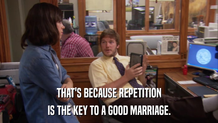 THAT'S BECAUSE REPETITION IS THE KEY TO A GOOD MARRIAGE. 