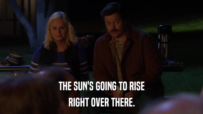 THE SUN'S GOING TO RISE RIGHT OVER THERE. 