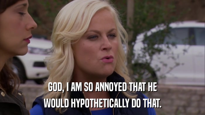 GOD, I AM SO ANNOYED THAT HE WOULD HYPOTHETICALLY DO THAT. 