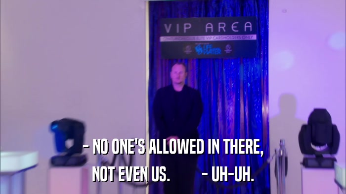- NO ONE'S ALLOWED IN THERE, NOT EVEN US.         - UH-UH. 