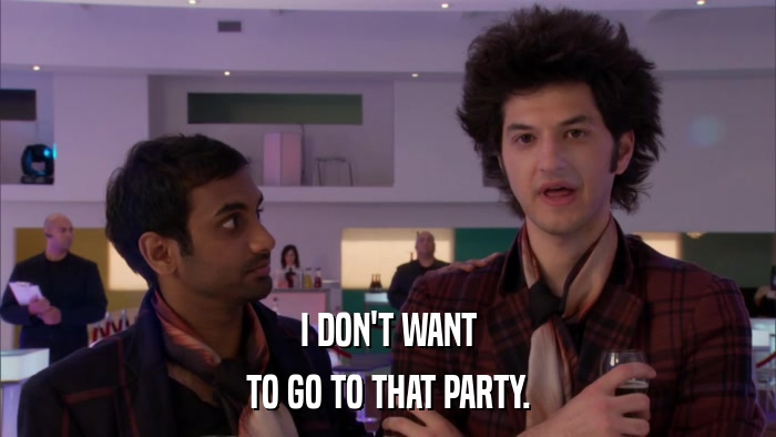 I DON'T WANT TO GO TO THAT PARTY. 