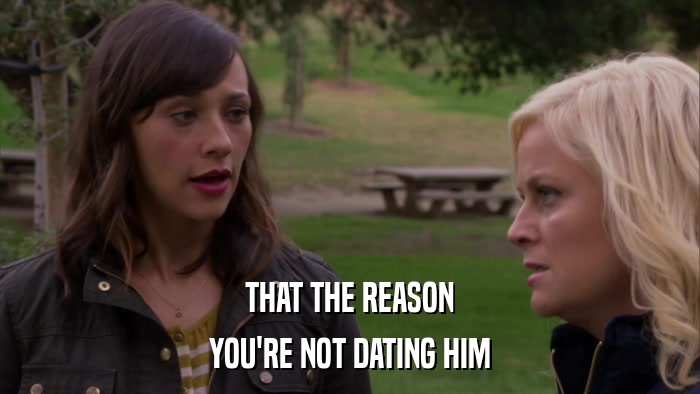 THAT THE REASON YOU'RE NOT DATING HIM 