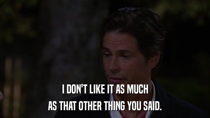I DON'T LIKE IT AS MUCH AS THAT OTHER THING YOU SAID. 