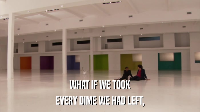 WHAT IF WE TOOK EVERY DIME WE HAD LEFT, 