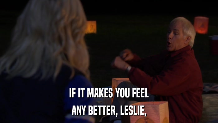 IF IT MAKES YOU FEEL ANY BETTER, LESLIE, 