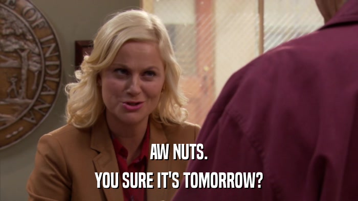 AW NUTS. YOU SURE IT'S TOMORROW? 