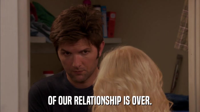 OF OUR RELATIONSHIP IS OVER.  