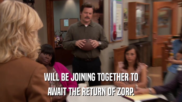WILL BE JOINING TOGETHER TO AWAIT THE RETURN OF ZORP. 