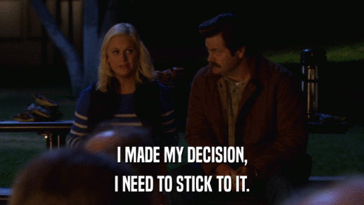 I MADE MY DECISION, I NEED TO STICK TO IT. 