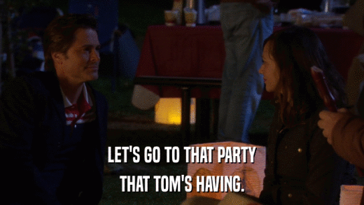 LET'S GO TO THAT PARTY THAT TOM'S HAVING. 