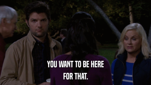 YOU WANT TO BE HERE FOR THAT. 