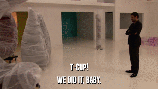 T-CUP! WE DID IT, BABY. 