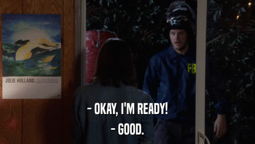 - OKAY, I'M READY! - GOOD. 