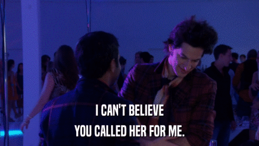I CAN'T BELIEVE YOU CALLED HER FOR ME. 