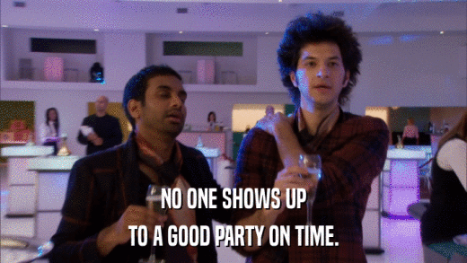 NO ONE SHOWS UP TO A GOOD PARTY ON TIME. 