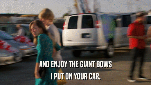 AND ENJOY THE GIANT BOWS I PUT ON YOUR CAR. 