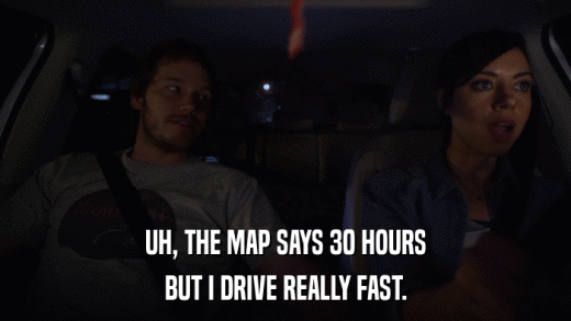 UH, THE MAP SAYS 30 HOURS BUT I DRIVE REALLY FAST. 