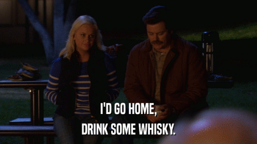 I'D GO HOME, DRINK SOME WHISKY. 