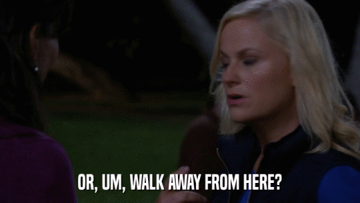 OR, UM, WALK AWAY FROM HERE?  