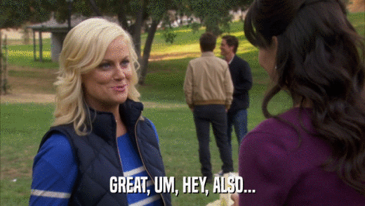 GREAT, UM, HEY, ALSO...  