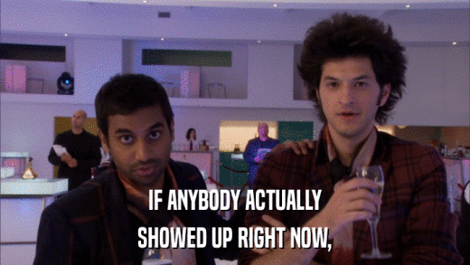 IF ANYBODY ACTUALLY SHOWED UP RIGHT NOW, 