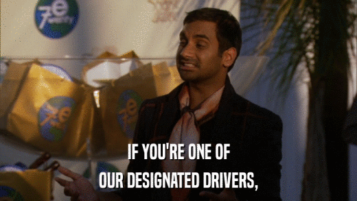 IF YOU'RE ONE OF OUR DESIGNATED DRIVERS, 