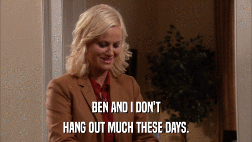BEN AND I DON'T HANG OUT MUCH THESE DAYS. 