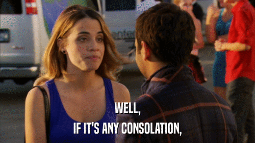 WELL, IF IT'S ANY CONSOLATION, 