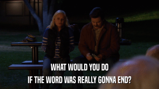 WHAT WOULD YOU DO IF THE WORD WAS REALLY GONNA END? 