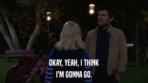 OKAY, YEAH, I THINK I'M GONNA GO. 