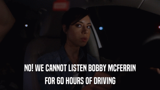 NO! WE CANNOT LISTEN BOBBY MCFERRIN FOR 60 HOURS OF DRIVING 